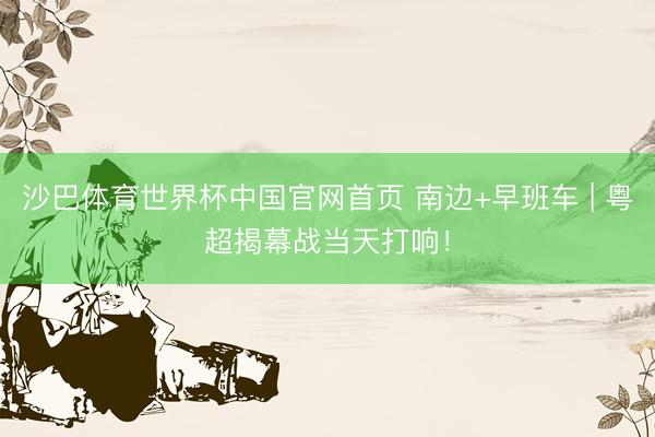 沙巴体育世界杯中国官网首页 南边+早班车 | 粤超揭幕战当天打响!