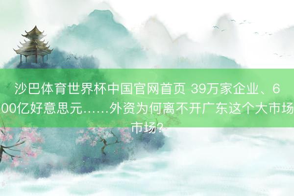 沙巴体育世界杯中国官网首页 39万家企业、6100亿好意思元……外资为何离不开广东这个大市场?