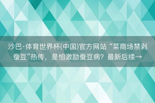 沙巴·体育世界杯(中国)官方网站 “菜商场禁剥蚕豆”热传,是怕激励蚕豆病?最新后续→