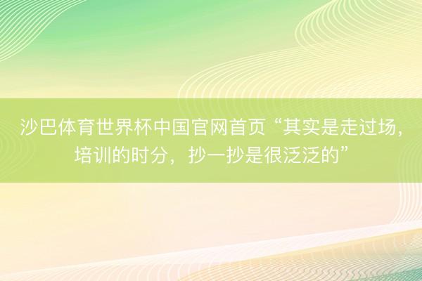 沙巴体育世界杯中国官网首页 “其实是走过场,培训的时分,抄一抄是很泛泛的”