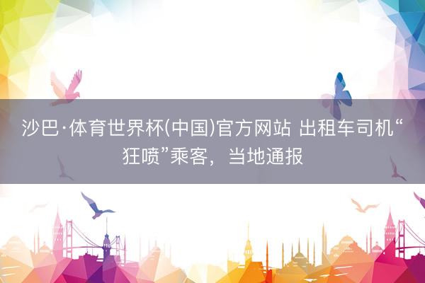 沙巴·体育世界杯(中国)官方网站 出租车司机“狂喷”乘客,当地通报