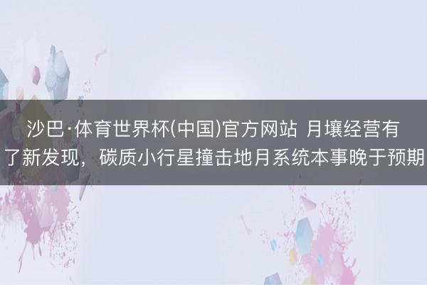 沙巴·体育世界杯(中国)官方网站 月壤经营有了新发现,碳质小行星撞击地月系统本事晚于预期