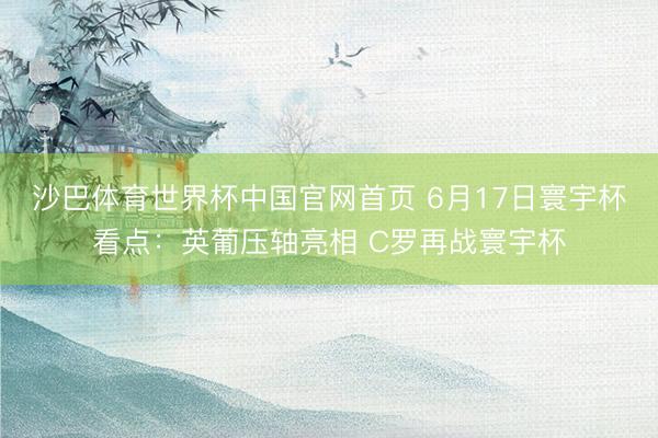 沙巴体育世界杯中国官网首页 6月17日寰宇杯看点:英葡压轴亮相 C罗再战寰宇杯