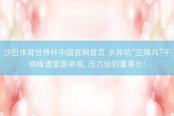 沙巴体育世界杯中国官网首页 水井坊“空降兵”干晓峰遭里面举报, 压力给到董事长!