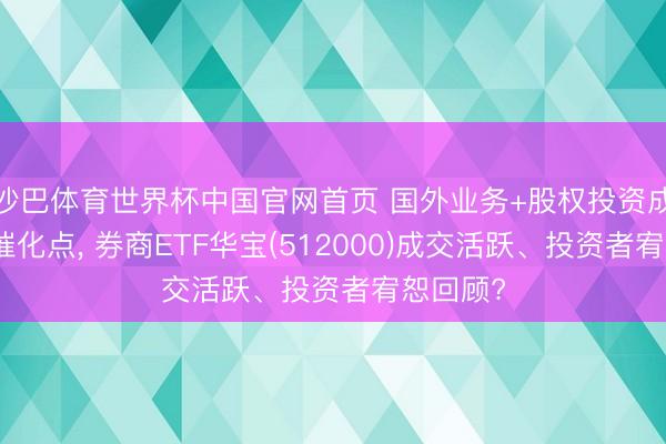 沙巴体育世界杯中国官网首页 国外业务+股权投资成券商新催化点, 券商ETF华宝(512000)成交活跃、投资者宥恕回顾?