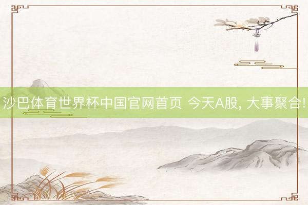 沙巴体育世界杯中国官网首页 今天A股， 大事聚合!
