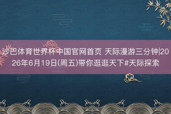 沙巴体育世界杯中国官网首页 天际漫游三分钟|2026年6月19日(周五)带你逛逛天下#天际探索