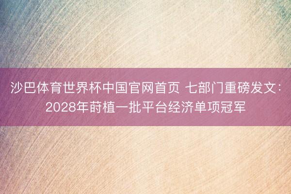 沙巴体育世界杯中国官网首页 七部门重磅发文:2028年莳植一批平台经济单项冠军