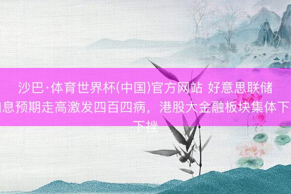 沙巴·体育世界杯(中国)官方网站 好意思联储加息预期走高激发四百四病,港股大金融板块集体下挫