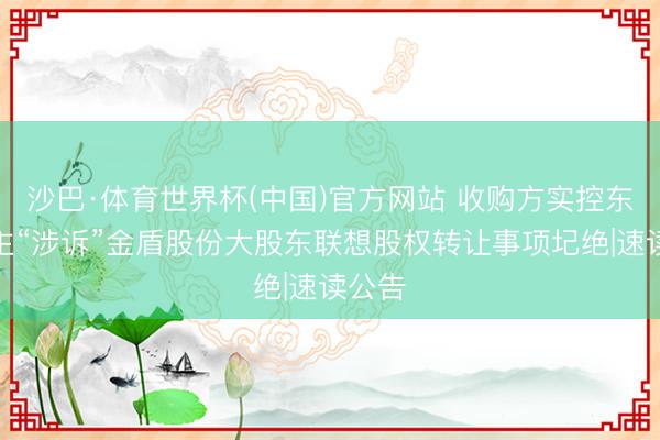 沙巴·体育世界杯(中国)官方网站 收购方实控东说念主“涉诉”金盾股份大股东联想股权转让事项圮绝|速读公告