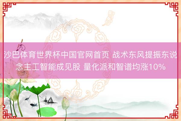 沙巴体育世界杯中国官网首页 战术东风提振东说念主工智能成见股 量化派和智谱均涨10%