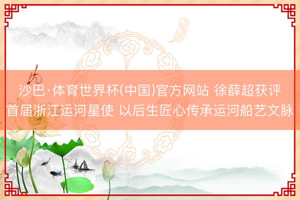 沙巴·体育世界杯(中国)官方网站 徐薛超获评首届浙江运河星使 以后生匠心传承运河船艺文脉