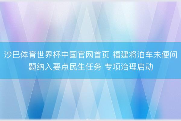 沙巴体育世界杯中国官网首页 福建将泊车未便问题纳入要点民生任务 专项治理启动