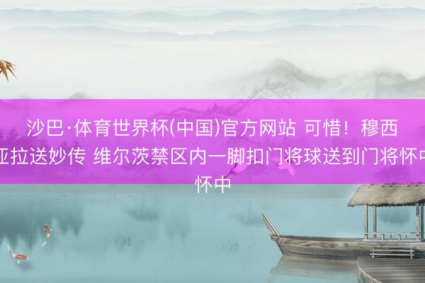 沙巴·体育世界杯(中国)官方网站 可惜！穆西亚拉送妙传 维尔茨禁区内一脚扣门将球送到门将怀中