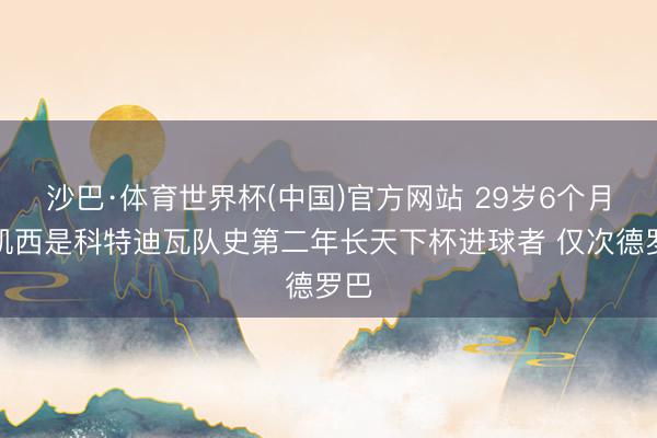 沙巴·体育世界杯(中国)官方网站 29岁6个月！凯西是科特迪瓦队史第二年长天下杯进球者 仅次德罗巴
