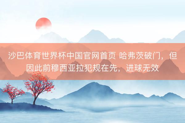 沙巴体育世界杯中国官网首页 哈弗茨破门，但因此前穆西亚拉犯规在先，进球无效