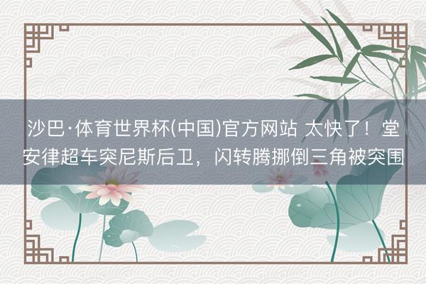 沙巴·体育世界杯(中国)官方网站 太快了！堂安律超车突尼斯后卫，闪转腾挪倒三角被突围